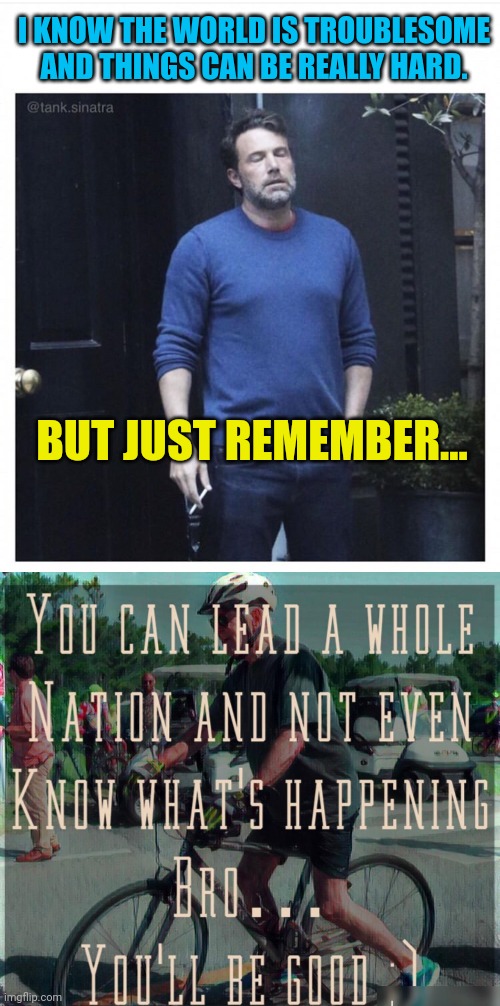 I KNOW THE WORLD IS TROUBLESOME AND THINGS CAN BE REALLY HARD. BUT JUST REMEMBER... | image tagged in ben affleck smoking | made w/ Imgflip meme maker