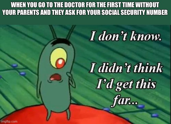 Did I get this far already? | WHEN YOU GO TO THE DOCTOR FOR THE FIRST TIME WITHOUT YOUR PARENTS AND THEY ASK FOR YOUR SOCIAL SECURITY NUMBER | image tagged in i don't know i didn't think i'd get this far | made w/ Imgflip meme maker