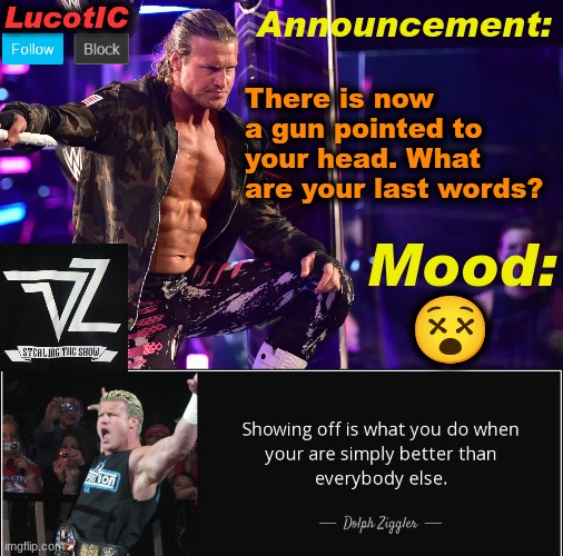 LucotIC's "Dolph Ziggler" template 15# | There is now a gun pointed to your head. What are your last words? 😵 | image tagged in lucotic's dolph ziggler template 15 | made w/ Imgflip meme maker