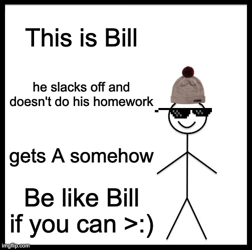 Be Like Bill Meme | This is Bill; he slacks off and doesn't do his homework; gets A somehow; Be like Bill if you can >:) | image tagged in memes,be like bill | made w/ Imgflip meme maker