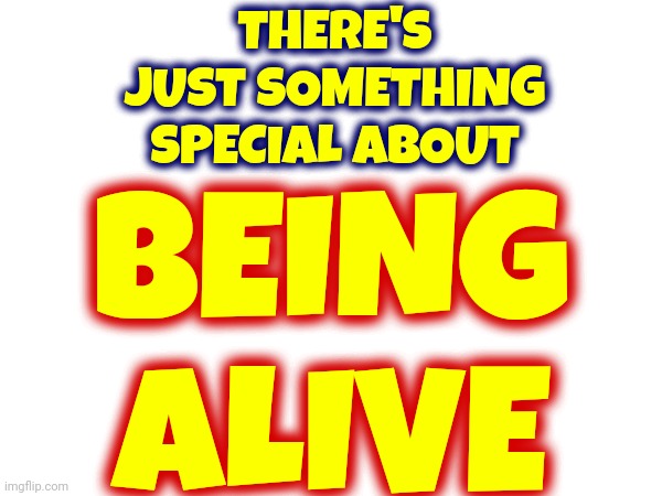 Not Everyone Is | THERE'S JUST SOMETHING SPECIAL ABOUT; BEING ALIVE | image tagged in memes,life,alive,living,live | made w/ Imgflip meme maker