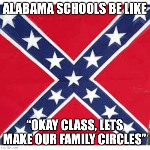 Sweet Home Alabama | ALABAMA SCHOOLS BE LIKE; “OKAY CLASS, LETS MAKE OUR FAMILY CIRCLES” | image tagged in sweet home alabama | made w/ Imgflip meme maker
