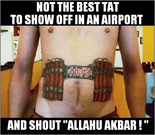 One Suicidal Tattoo ! | NOT THE BEST TAT
 TO SHOW OFF IN AN AIRPORT; AND SHOUT "ALLAHU AKBAR ! " | image tagged in tattoo,suicide bomber,allahu akbar,dark humour | made w/ Imgflip meme maker