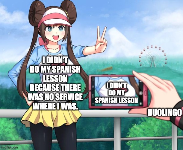 Spanish lesson | I DIDN'T DO MY SPANISH LESSON BECAUSE THERE WAS NO SERVICE WHERE I WAS. I DIDN'T DO MY SPANISH LESSON; DUOLINGO | image tagged in camera zoomed on pok mon rosa's breasts with hat - meme template | made w/ Imgflip meme maker