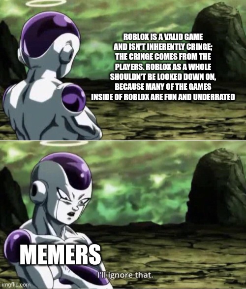 =( | ROBLOX IS A VALID GAME AND ISN'T INHERENTLY CRINGE; THE CRINGE COMES FROM THE PLAYERS. ROBLOX AS A WHOLE SHOULDN'T BE LOOKED DOWN ON, BECAUSE MANY OF THE GAMES INSIDE OF ROBLOX ARE FUN AND UNDERRATED; MEMERS | image tagged in freiza i'll ignore that,roblox | made w/ Imgflip meme maker