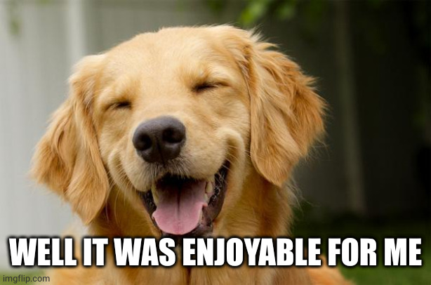 Happy Dog | WELL IT WAS ENJOYABLE FOR ME | image tagged in happy dog | made w/ Imgflip meme maker