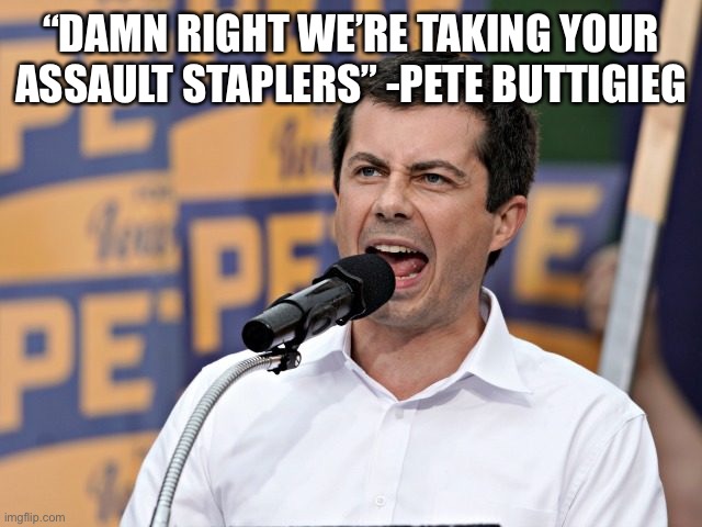 Pete Buttigieg | “DAMN RIGHT WE’RE TAKING YOUR ASSAULT STAPLERS” -PETE BUTTIGIEG | image tagged in pete buttigieg | made w/ Imgflip meme maker