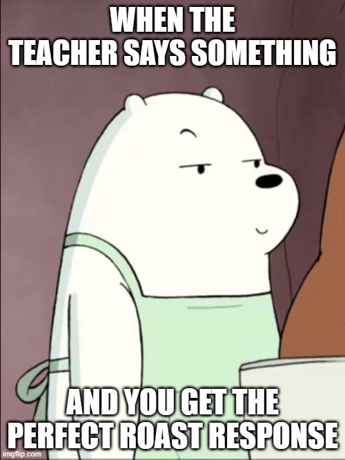 We Bare Bears Ice Bear Smug | WHEN THE TEACHER SAYS SOMETHING; AND YOU GET THE PERFECT ROAST RESPONSE | image tagged in we bare bears ice bear smug,ice bear,we bare bears,memes,fun | made w/ Imgflip meme maker