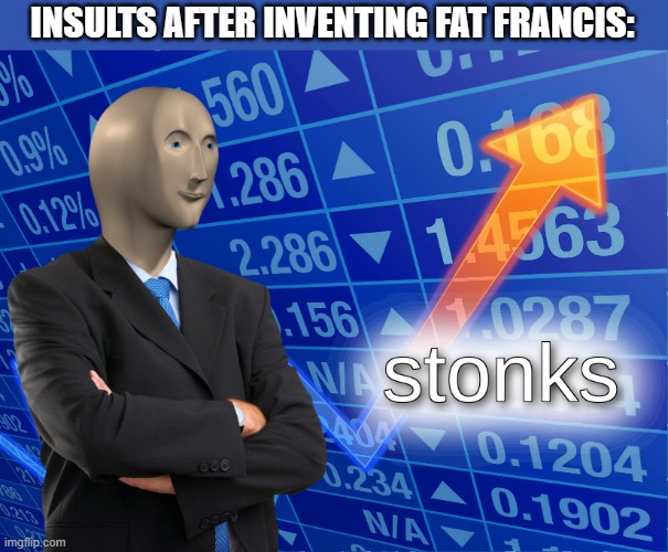 stonks | INSULTS AFTER INVENTING FAT FRANCIS: | image tagged in stonks,funny,memes | made w/ Imgflip meme maker
