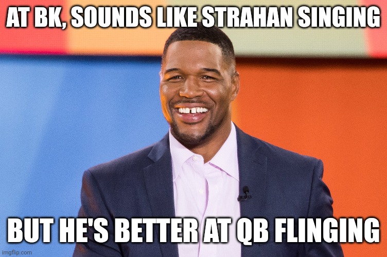BK commercial singer can't stay on key | AT BK, SOUNDS LIKE STRAHAN SINGING; BUT HE'S BETTER AT QB FLINGING | image tagged in burger king,michael strahan | made w/ Imgflip meme maker