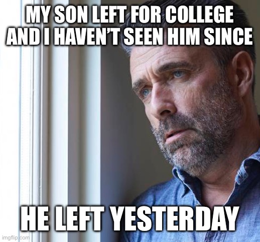 Depressed dad | MY SON LEFT FOR COLLEGE AND I HAVEN’T SEEN HIM SINCE; HE LEFT YESTERDAY | made w/ Imgflip meme maker