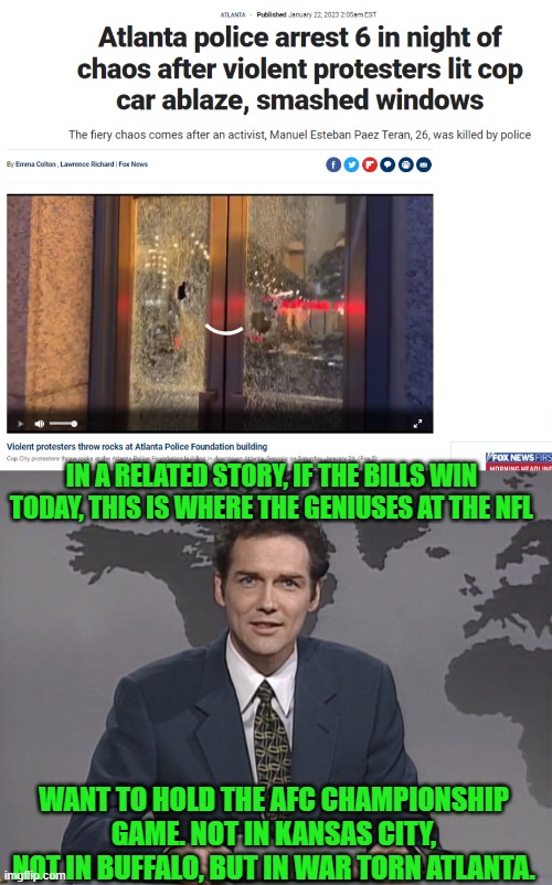 Really? Why, just why? | IN A RELATED STORY, IF THE BILLS WIN TODAY, THIS IS WHERE THE GENIUSES AT THE NFL; WANT TO HOLD THE AFC CHAMPIONSHIP GAME. NOT IN KANSAS CITY, NOT IN BUFFALO, BUT IN WAR TORN ATLANTA. | image tagged in norm mcdonald,nfl,equity,hypocrisy | made w/ Imgflip meme maker