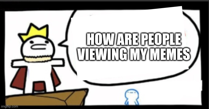 pls answer me | HOW ARE PEOPLE VIEWING MY MEMES | image tagged in answer me | made w/ Imgflip meme maker