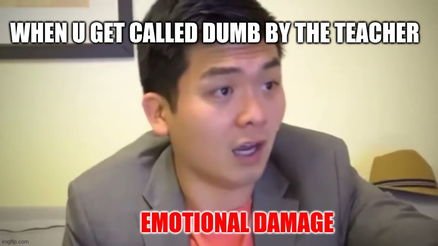 Emotional Damage | WHEN U GET CALLED DUMB BY THE TEACHER; EMOTIONAL DAMAGE | image tagged in emotional damage | made w/ Imgflip meme maker
