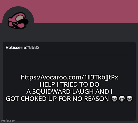 Rotisserie Discord Temp | https://vocaroo.com/1ii3TkbjJtPx HELP I TRIED TO DO A SQUIDWARD LAUGH AND I GOT CHOKED UP FOR NO REASON 💀💀💀 | image tagged in rotisserie discord temp | made w/ Imgflip meme maker