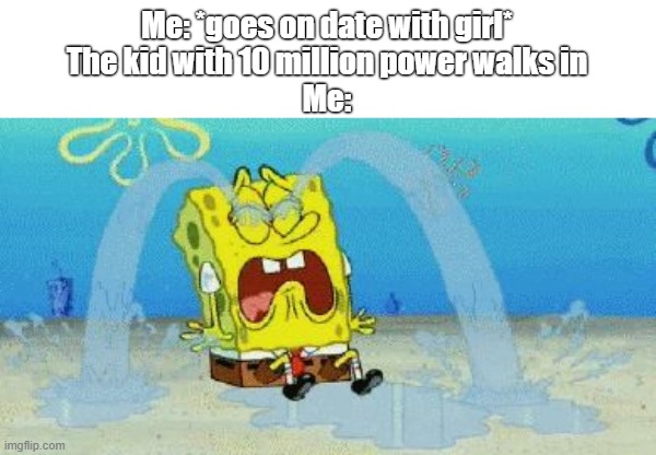 cryin | Me: *goes on date with girl*
The kid with 10 million power walks in
Me: | image tagged in cryin,sad,memes,funny | made w/ Imgflip meme maker