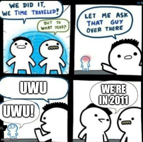 Time Travel (with captions) | UWU; WE’RE IN 2011; UWU! | image tagged in time travel with captions | made w/ Imgflip meme maker