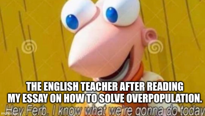 WWlll comin at ya hot. | THE ENGLISH TEACHER AFTER READING MY ESSAY ON HOW TO SOLVE OVERPOPULATION. | image tagged in hey ferb | made w/ Imgflip meme maker