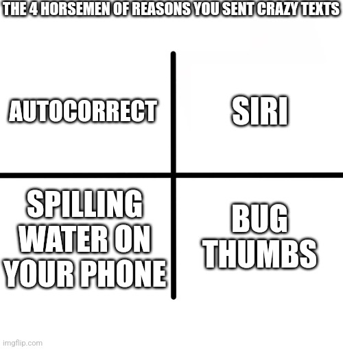 Blank Starter Pack | THE 4 HORSEMEN OF REASONS YOU SENT CRAZY TEXTS; SIRI; AUTOCORRECT; SPILLING WATER ON YOUR PHONE; BUG THUMBS | image tagged in memes,blank starter pack | made w/ Imgflip meme maker