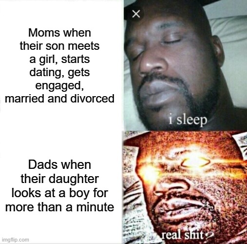 Too true to talk about | Moms when their son meets a girl, starts dating, gets engaged, married and divorced; Dads when their daughter looks at a boy for more than a minute | image tagged in memes,sleeping shaq,dads,moms,relatable memes,so true memes | made w/ Imgflip meme maker