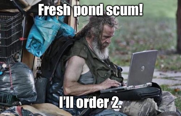 Homeless_PC | Fresh pond scum! I’ll order 2. | image tagged in homeless_pc | made w/ Imgflip meme maker