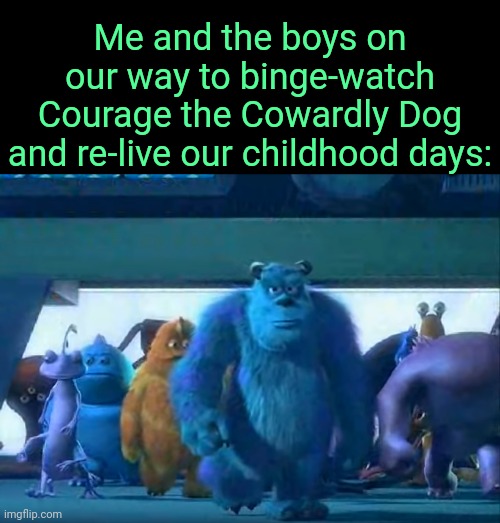 . | Me and the boys on our way to binge-watch Courage the Cowardly Dog and re-live our childhood days: | image tagged in me and the boys | made w/ Imgflip meme maker