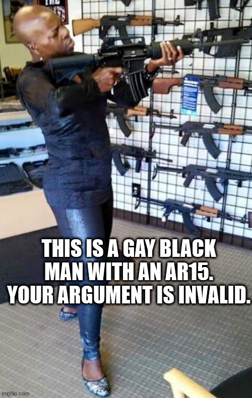 THIS IS A GAY BLACK MAN WITH AN AR15. YOUR ARGUMENT IS INVALID. | made w/ Imgflip meme maker