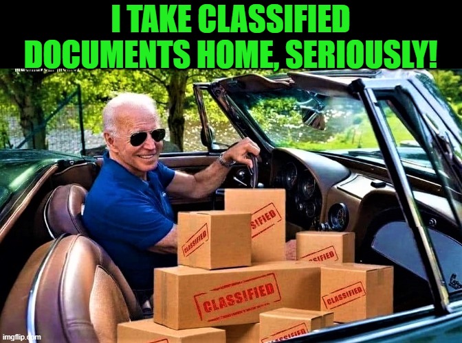 Biden has classified boxes in his car | I TAKE CLASSIFIED DOCUMENTS HOME, SERIOUSLY! | image tagged in biden has classified boxes in his car | made w/ Imgflip meme maker