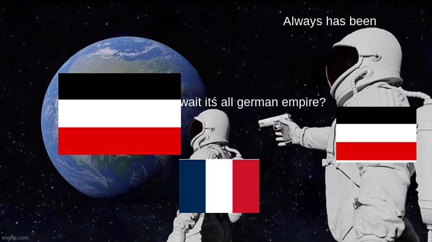 German | Always has been; wait itś all german empire? | image tagged in memes,always has been | made w/ Imgflip meme maker