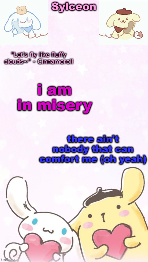 sylc's pom pom purin and cinnamoroll temp (thx yachi) | i am in misery; there ain't nobody that can comfort me (oh yeah) | image tagged in sylc's pom pom purin and cinnamoroll temp thx yachi | made w/ Imgflip meme maker