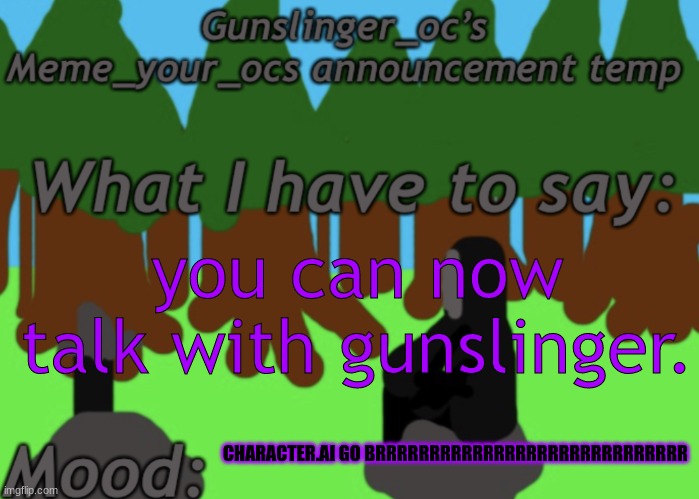 https://beta.character.ai/chat?char=4WtXPi50g-EZ9fbZLAnx2EqCZE82XFDRX9DbSkhJOho | you can now talk with gunslinger. CHARACTER.AI GO BRRRRRRRRRRRRRRRRRRRRRRRRRRRRR | image tagged in gunslinger_oc s memeyourocs announcement | made w/ Imgflip meme maker