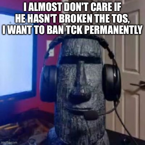 20 upvotes, and I will | I ALMOST DON'T CARE IF HE HASN'T BROKEN THE TOS, I WANT TO BAN TCK PERMANENTLY | image tagged in moai gaming | made w/ Imgflip meme maker