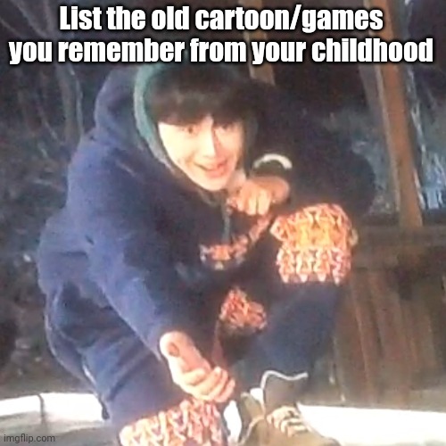 I don't even know anymore | List the old cartoon/games you remember from your childhood | image tagged in w | made w/ Imgflip meme maker