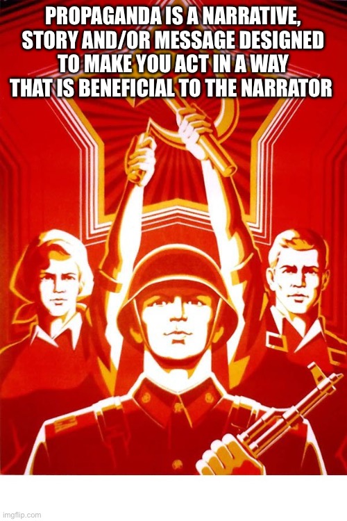 Propaganda definition | PROPAGANDA IS A NARRATIVE, STORY AND/OR MESSAGE DESIGNED TO MAKE YOU ACT IN A WAY THAT IS BENEFICIAL TO THE NARRATOR | image tagged in soviet propaganda | made w/ Imgflip meme maker