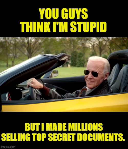 who's the dummy?How many masions do you have? | YOU GUYS THINK I'M STUPID; BUT I MADE MILLIONS SELLING TOP SECRET DOCUMENTS. | image tagged in biden car,traitor,top secret,spying,hypocrites | made w/ Imgflip meme maker
