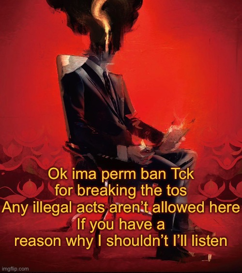 Choujin X | Ok ima perm ban Tck for breaking the tos
Any illegal acts aren’t allowed here
If you have a reason why I shouldn’t I’ll listen | image tagged in choujin x | made w/ Imgflip meme maker