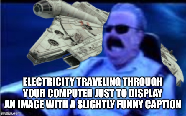 ELECTRICITY TRAVELING THROUGH YOUR COMPUTER JUST TO DISPLAY AN IMAGE WITH A SLIGHTLY FUNNY CAPTION | made w/ Imgflip meme maker