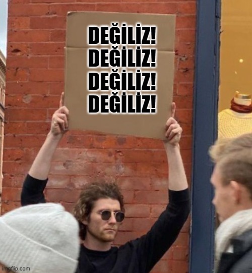 DEĞİLİZ!
DEĞİLİZ!
DEĞİLİZ!
DEĞİLİZ! | image tagged in guy holding cardboard sign closer | made w/ Imgflip meme maker