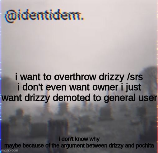 khjb | i want to overthrow drizzy /srs
i don't even want owner i just want drizzy demoted to general user; i don't know why
maybe because of the argument between drizzy and pochita | made w/ Imgflip meme maker