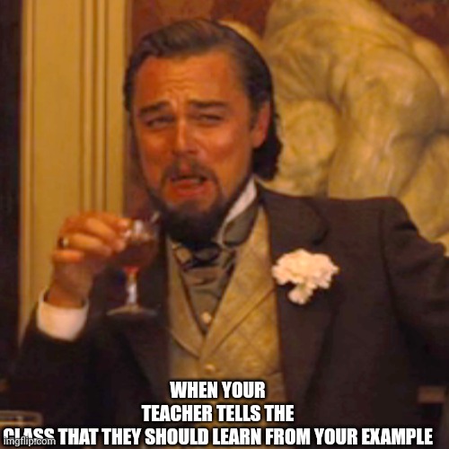 That feeling | WHEN YOUR TEACHER TELLS THE CLASS THAT THEY SHOULD LEARN FROM YOUR EXAMPLE | image tagged in memes,laughing leo | made w/ Imgflip meme maker