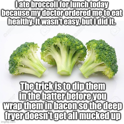 Broccoli diet | I ate broccoli for lunch today because my doctor ordered me to eat healthy. It wasn't easy, but I did it. The trick is to dip them in the batter before you wrap them in bacon so the deep fryer doesn't get all mucked up | image tagged in food,healthy | made w/ Imgflip meme maker