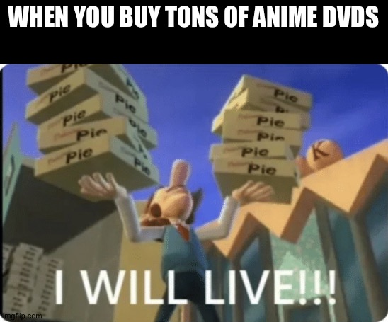 I WILL LIVEE. | WHEN YOU BUY TONS OF ANIME DVDS | image tagged in i will livee | made w/ Imgflip meme maker