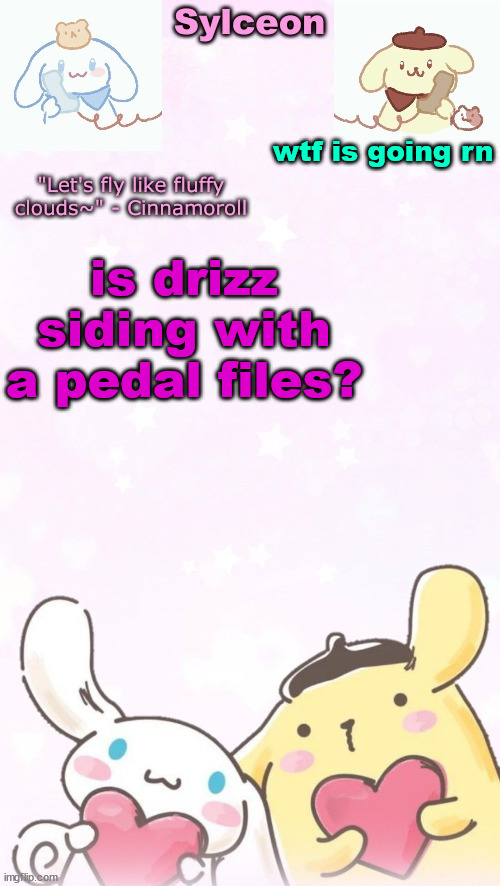 sylc's pom pom purin and cinnamoroll temp (thx yachi) | wtf is going rn; is drizz siding with a pedal files? | image tagged in sylc's pom pom purin and cinnamoroll temp thx yachi | made w/ Imgflip meme maker