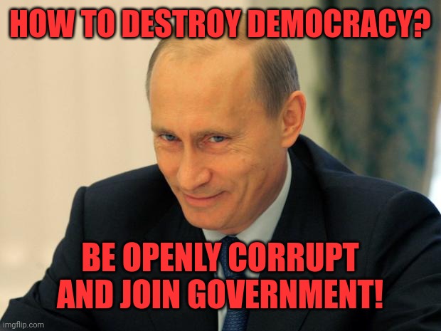 vladimir putin smiling | HOW TO DESTROY DEMOCRACY? BE OPENLY CORRUPT AND JOIN GOVERNMENT! | image tagged in vladimir putin smiling | made w/ Imgflip meme maker