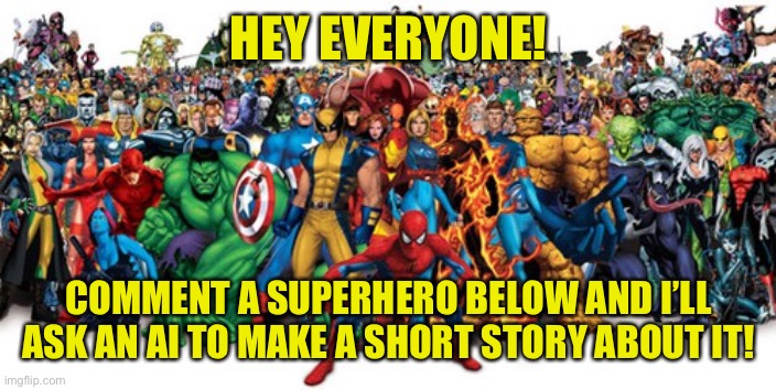 I’m excited to see what the stories AI makes out of your comments are like! I will reply to all comments with a story from AI! | HEY EVERYONE! COMMENT A SUPERHERO BELOW AND I’LL ASK AN AI TO MAKE A SHORT STORY ABOUT IT! | image tagged in superheroes,ai,short stories,comment below | made w/ Imgflip meme maker