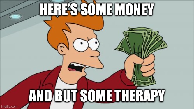 Shut Up And Take My Money Fry Meme | HERE’S SOME MONEY AND BUT SOME THERAPY | image tagged in memes,shut up and take my money fry | made w/ Imgflip meme maker