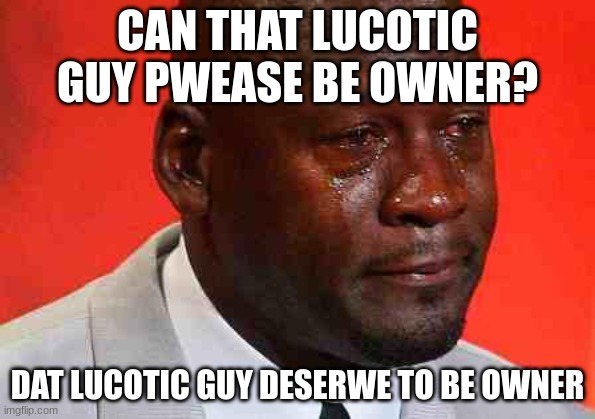 crying michael jordan | CAN THAT LUCOTIC GUY PWEASE BE OWNER? DAT LUCOTIC GUY DESERWE TO BE OWNER | image tagged in crying michael jordan | made w/ Imgflip meme maker