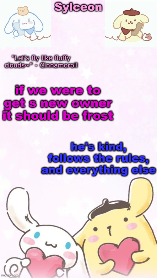 sylc's pom pom purin and cinnamoroll temp (thx yachi) | if we were to get s new owner it should be frost; he's kind, follows the rules, and everything else | image tagged in sylc's pom pom purin and cinnamoroll temp thx yachi | made w/ Imgflip meme maker
