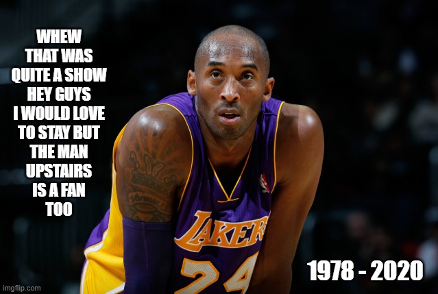 the other show time | WHEW
THAT WAS
QUITE A SHOW
HEY GUYS
I WOULD LOVE
TO STAY BUT
THE MAN
UPSTAIRS
IS A FAN
TOO; 1978 - 2020 | image tagged in kobe bryant,lakers,nba,basketball,sports,feel good | made w/ Imgflip meme maker