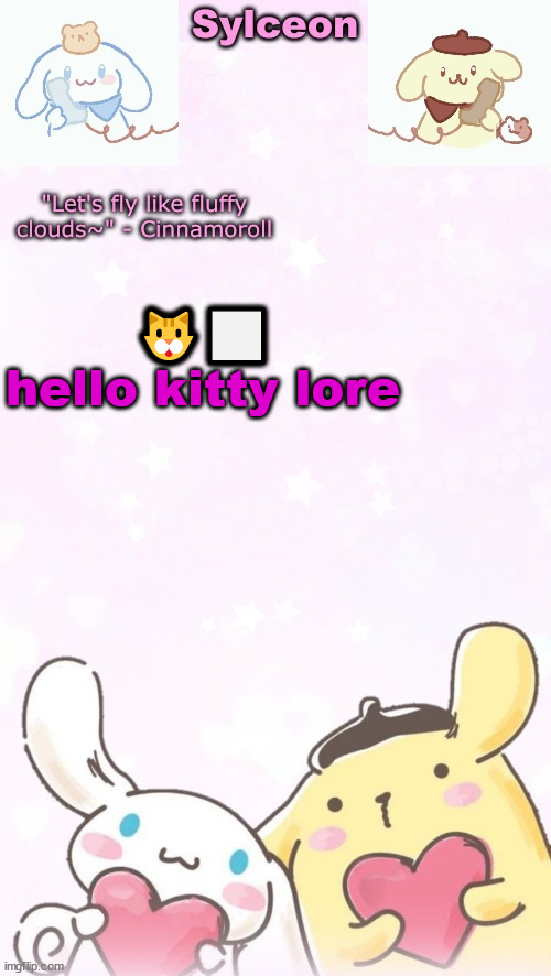 sylc's pom pom purin and cinnamoroll temp (thx yachi) | 🐱⬜
hello kitty lore | image tagged in sylc's pom pom purin and cinnamoroll temp thx yachi | made w/ Imgflip meme maker